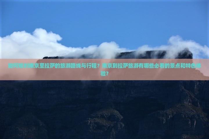 如何规划南京至拉萨的旅游路线与行程？南京到拉萨旅游有哪些必看的景点和特色体验？