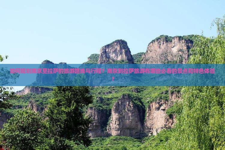 如何规划南京至拉萨的旅游路线与行程？南京到拉萨旅游有哪些必看的景点和特色体验？