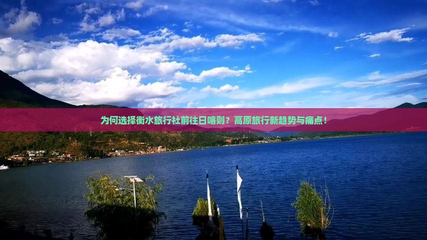 为何选择衡水旅行社前往日喀则？高原旅行新趋势与痛点！