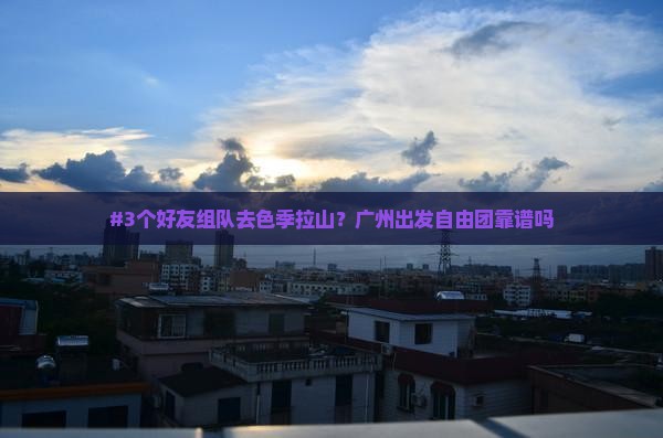 #3个好友组队去色季拉山？广州出发自由团靠谱吗