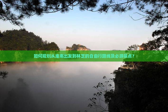 如何规划从淮南出发到林芝的自由行路线及必游景点？