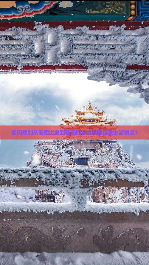 如何规划从淮南出发到林芝的自由行路线及必游景点？