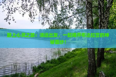 踏上心灵之旅：清远出发，一起揭开布达拉宫的神秘面纱！