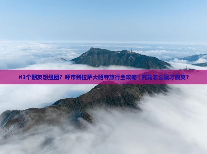 #3个朋友想组团？呼市到拉萨大昭寺旅行全攻略 | 究竟怎么玩才最爽？