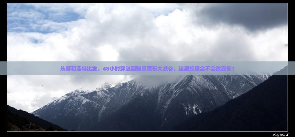 从呼和浩特出发，48小时穿越到雅鲁藏布大峡谷，这趟旅程会不会改变你？