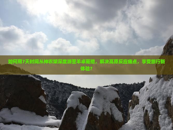 如何用7天时间从神农架深度游至羊卓雍措，解决高原反应痛点，享受旅行新体验？