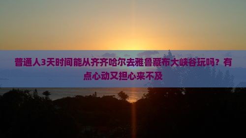 普通人3天时间能从齐齐哈尔去雅鲁藏布大峡谷玩吗？有点心动又担心来不及