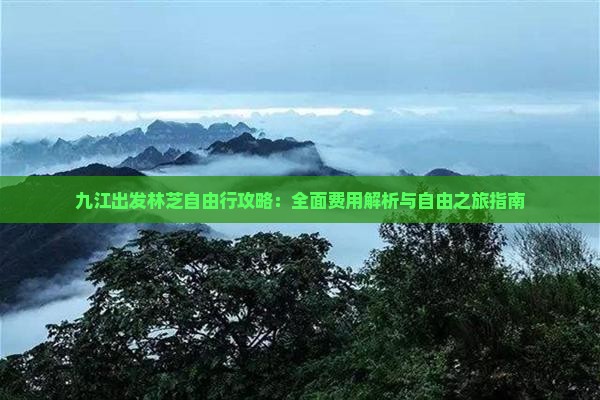 九江出发林芝自由行攻略：全面费用解析与自由之旅指南