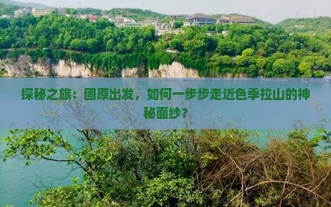 探秘之旅：固原出发，如何一步步走近色季拉山的神秘面纱？