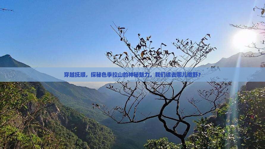 穿越抚顺，探秘色季拉山的神秘魅力，我们该去哪儿撒野？