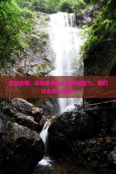 穿越抚顺，探秘色季拉山的神秘魅力，我们该去哪儿撒野？