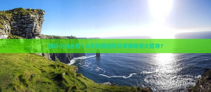旅行小白必看！6天时间如何从黄南畅游大昭寺？