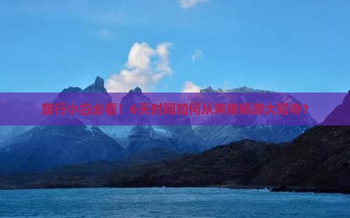 旅行小白必看！6天时间如何从黄南畅游大昭寺？