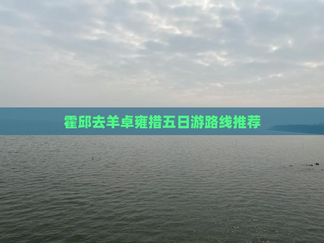 霍邱去羊卓雍措五日游路线推荐
