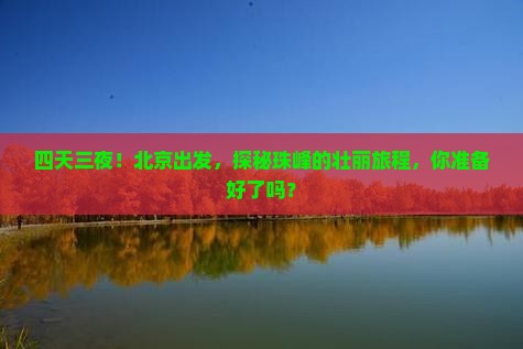 四天三夜！北京出发，探秘珠峰的壮丽旅程，你准备好了吗？