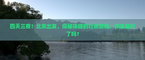 四天三夜！北京出发，探秘珠峰的壮丽旅程，你准备好了吗？