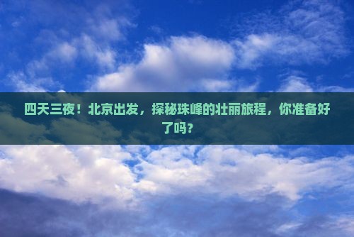四天三夜！北京出发，探秘珠峰的壮丽旅程，你准备好了吗？