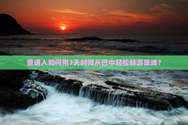 普通人如何用7天时间从巴中轻松畅游珠峰？