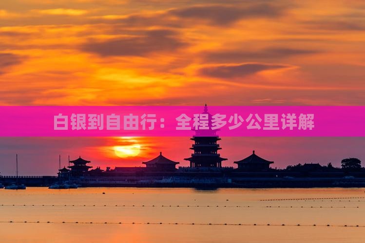 白银到自由行：全程多少公里详解