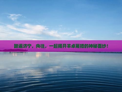 踏遍济宁，向往，一起揭开羊卓雍措的神秘面纱！