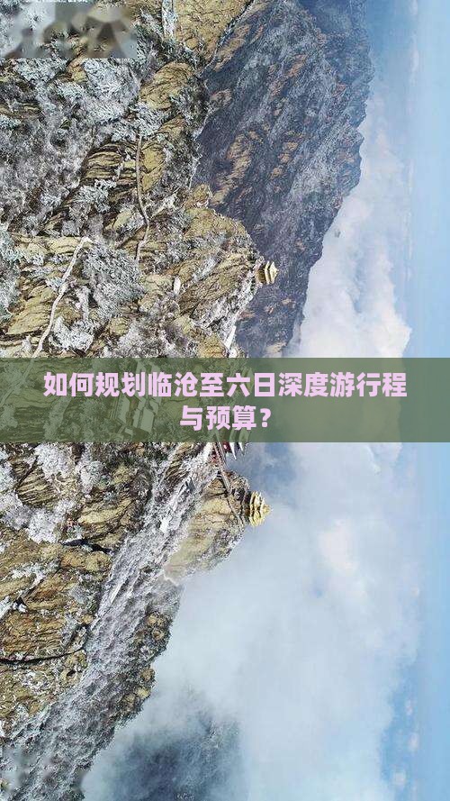 如何规划临沧至六日深度游行程与预算？