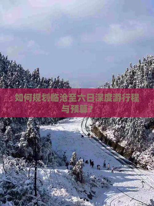 如何规划临沧至六日深度游行程与预算？