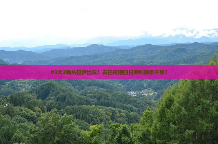 #3天2晚从拉萨出发！去巴松措四日游到底累不累？