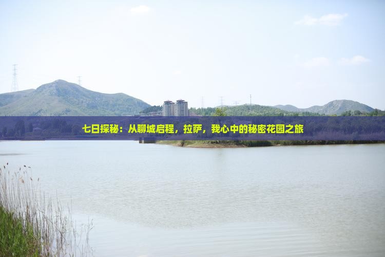 七日探秘：从聊城启程，拉萨，我心中的秘密花园之旅