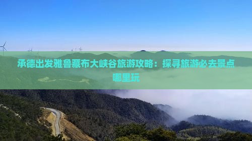 承德出发雅鲁藏布大峡谷旅游攻略：探寻旅游必去景点哪里玩