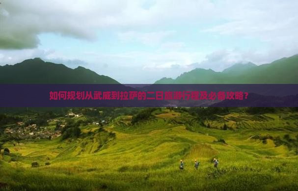如何规划从武威到拉萨的二日旅游行程及必备攻略？