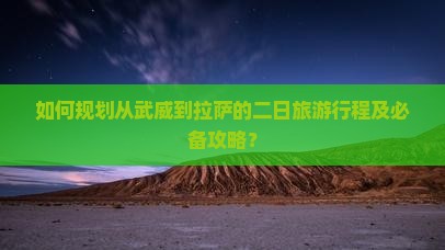 如何规划从武威到拉萨的二日旅游行程及必备攻略？