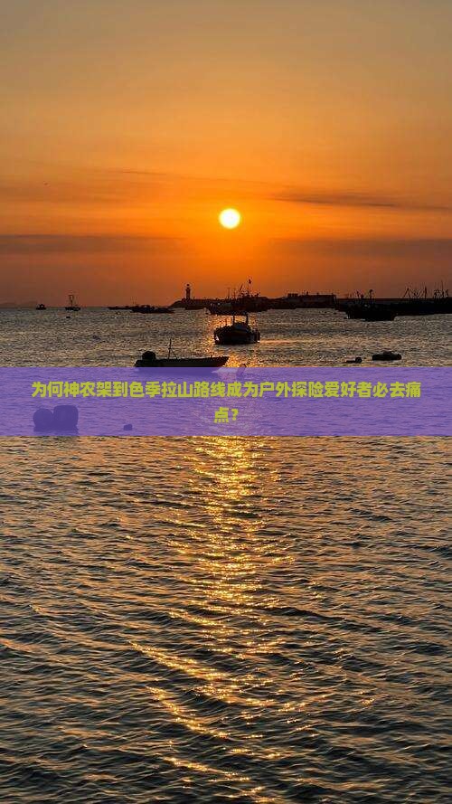 为何神农架到色季拉山路线成为户外探险爱好者必去痛点？