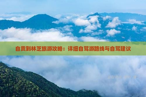 自贡到林芝旅游攻略：详细自驾游路线与自驾建议