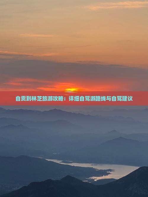 自贡到林芝旅游攻略：详细自驾游路线与自驾建议