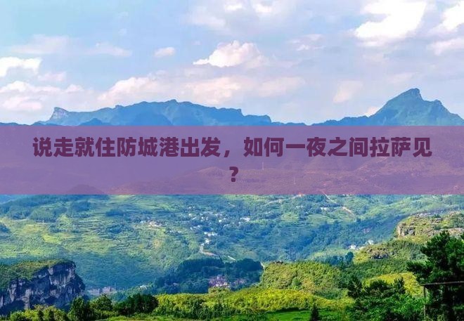 说走就住防城港出发，如何一夜之间拉萨见？