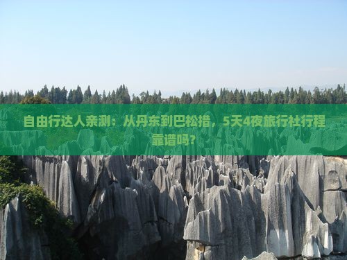 自由行达人亲测：从丹东到巴松措，5天4夜旅行社行程靠谱吗？