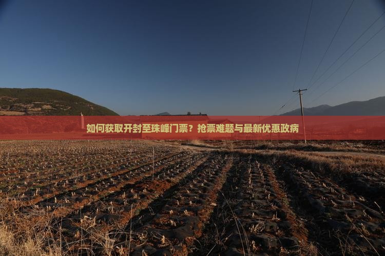 如何获取开封至珠峰门票？抢票难题与最新优惠政病