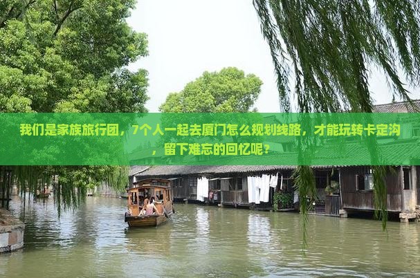 我们是家族旅行团，7个人一起去厦门怎么规划线路，才能玩转卡定沟，留下难忘的回忆呢？