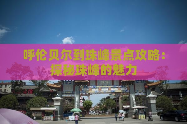 呼伦贝尔到珠峰景点攻略：探秘珠峰的魅力