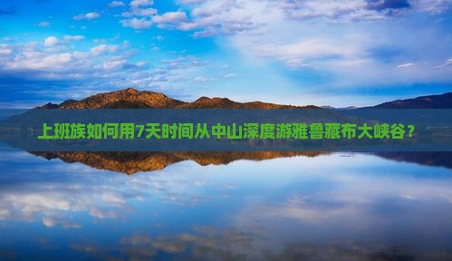 上班族如何用7天时间从中山深度游雅鲁藏布大峡谷？