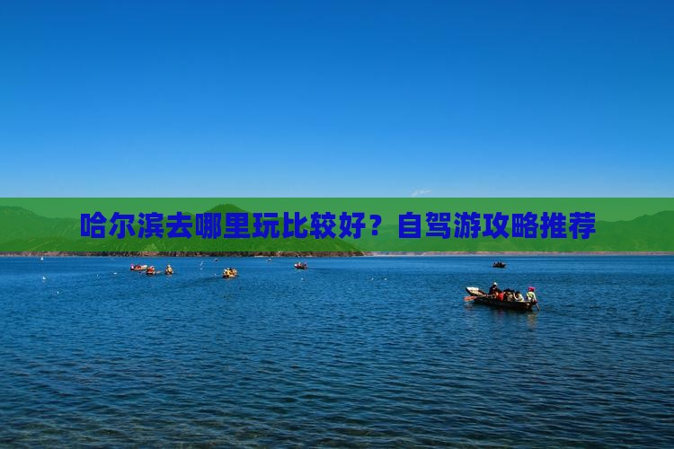 哈尔滨去哪里玩比较好？自驾游攻略推荐