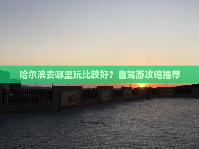 哈尔滨去哪里玩比较好？自驾游攻略推荐