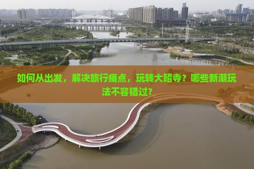 如何从出发，解决旅行痛点，玩转大昭寺？哪些新潮玩法不容错过？