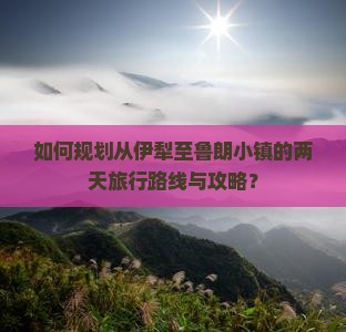 如何规划从伊犁至鲁朗小镇的两天旅行路线与攻略？