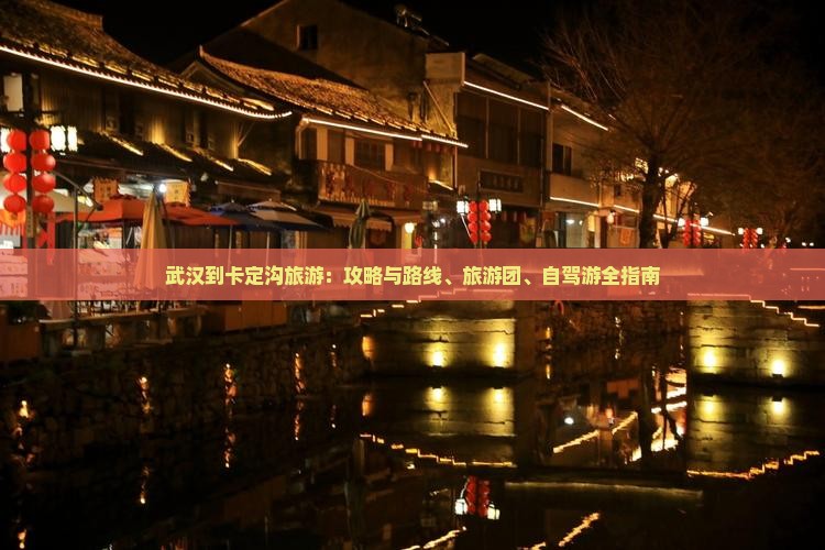 武汉到卡定沟旅游：攻略与路线、旅游团、自驾游全指南