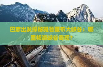巴彦出发探秘雅鲁藏布大峡谷：哪里畅游峡谷奇观？