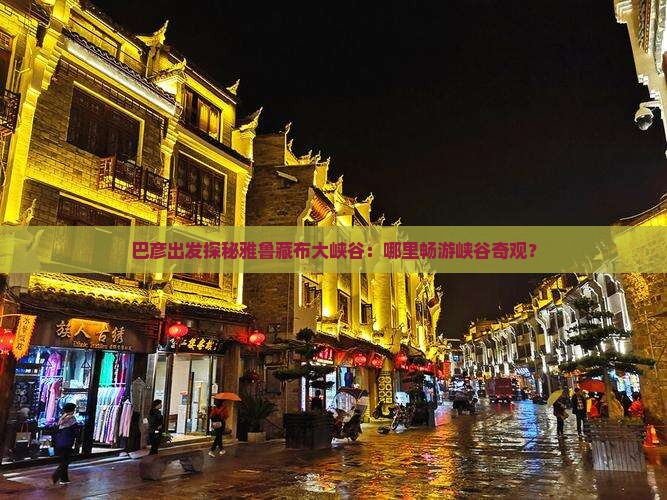 巴彦出发探秘雅鲁藏布大峡谷：哪里畅游峡谷奇观？
