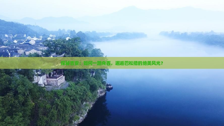 探秘吉安：如何一路向西，邂逅巴松措的绝美风光？