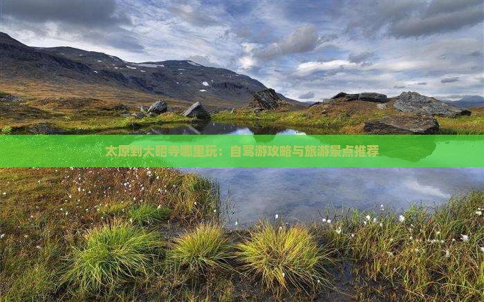 太原到大昭寺哪里玩：自驾游攻略与旅游景点推荐