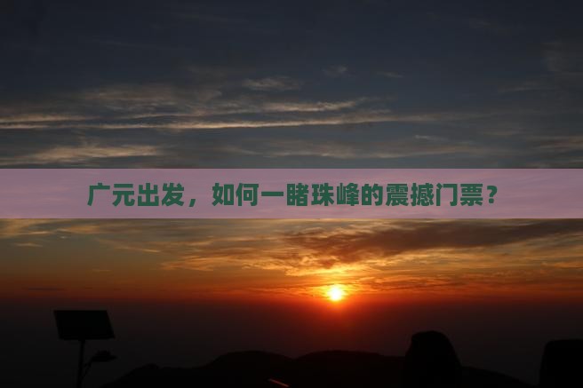 广元出发，如何一睹珠峰的震撼门票？